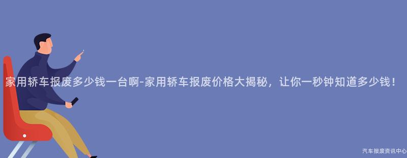 家用轿车报废多少钱一台啊-家用轿车报废价格大揭秘，让你一秒钟知道多少钱！