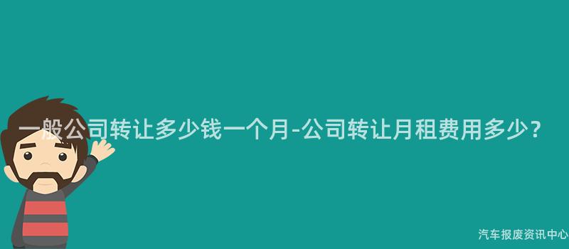 一般公司转让多少钱一个月-公司转让月租费用多少？