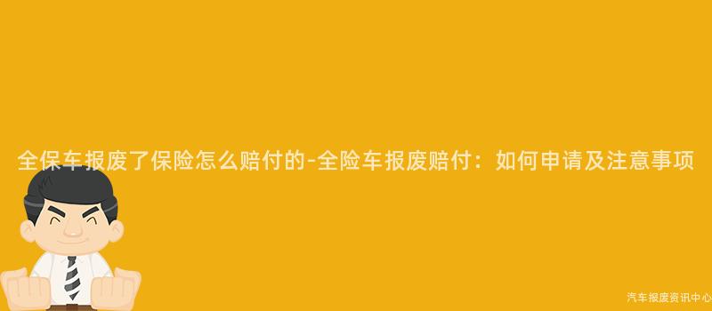 全保车报废了保险怎么赔付的-全险车报废赔付：如何申请及注意事项