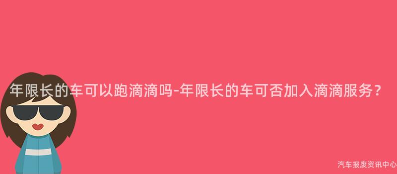 年限长的车可以跑滴滴吗-年限长的车可否加入滴滴服务？