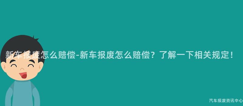 新车报废怎么赔偿-新车报废怎么赔偿？了解一下相关规定！