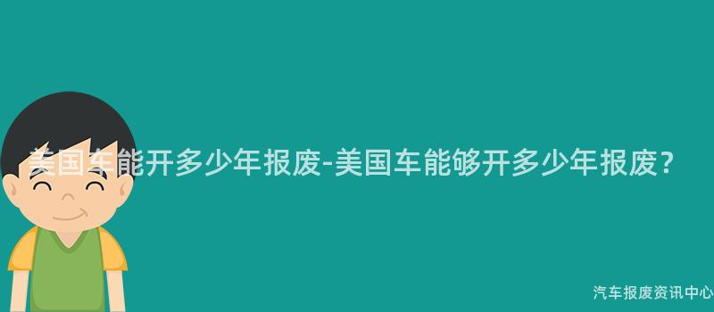 美国车能开多少年报废-美国车能够开多少年报废？