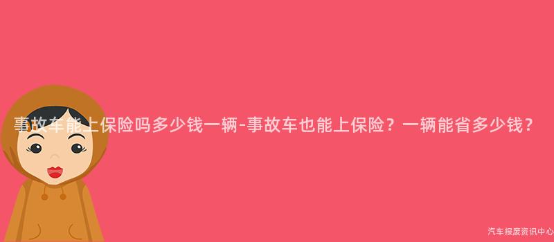 事故车能上保险吗多少钱一辆-事故车也能上保险？一辆能省多少钱？