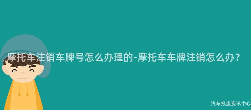 摩托车注销车牌号怎么办理的-摩托车车牌注销怎么办？