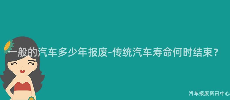 一般的汽车多少年报废-传统汽车寿命何时结束？