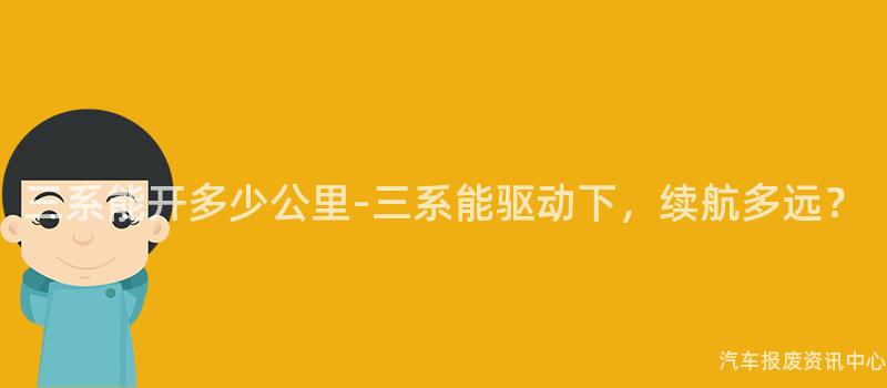 三系能开多少公里-三系能驱动下，续航多远？