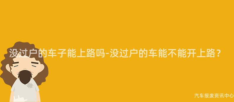 没过户的车子能上路吗-没过户的车能不能开上路？