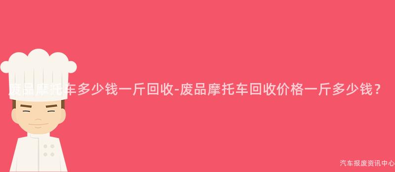 废品摩托车多少钱一斤回收-废品摩托车回收价格一斤多少钱？