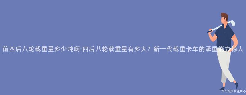前四后八轮载重量多少吨啊-四后八轮载重量有多大？新一代载重卡车的承重能力惊人