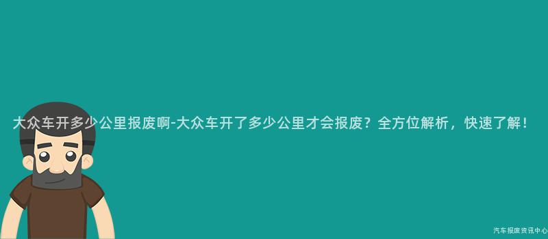 大众车开多少公里报废啊-大众车开了多少公里才会报废？全方位解析，快速了解！