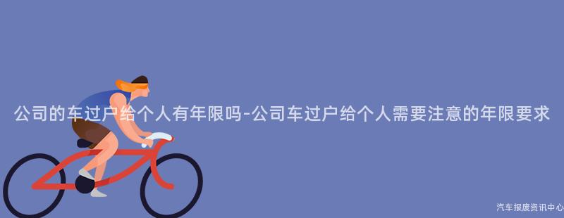 公司的车过户给个人有年限吗-公司车过户给个人需要注意的年限要求