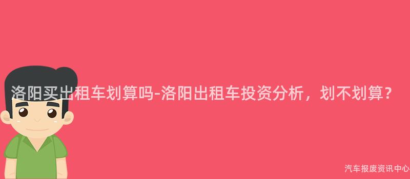 洛阳买出租车划算吗-洛阳出租车投资分析，划不划算？