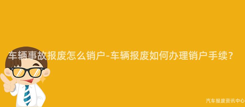 车辆事故报废怎么销户-车辆报废如何办理销户手续？