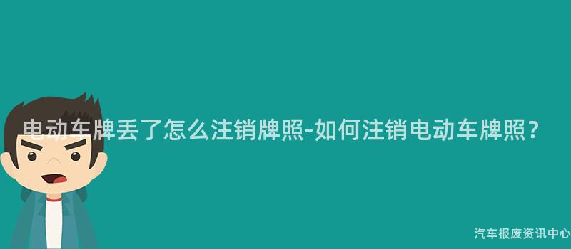 电动车牌丢了怎么注销牌照-如何注销电动车牌照？