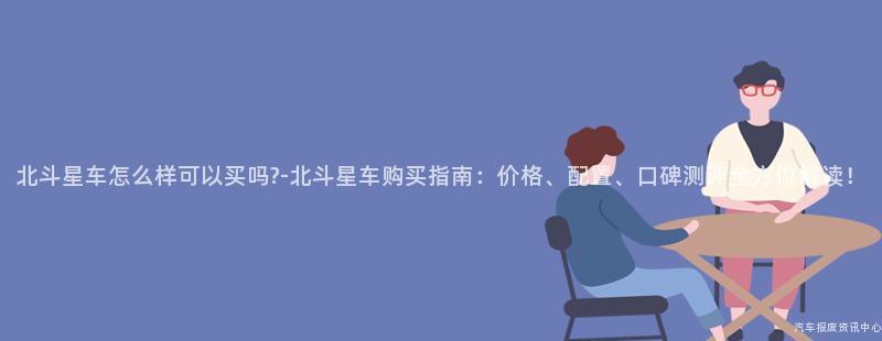 北斗星车怎么样可以买吗?-北斗星车购买指南：价格、配置、口碑测评全方位解读！