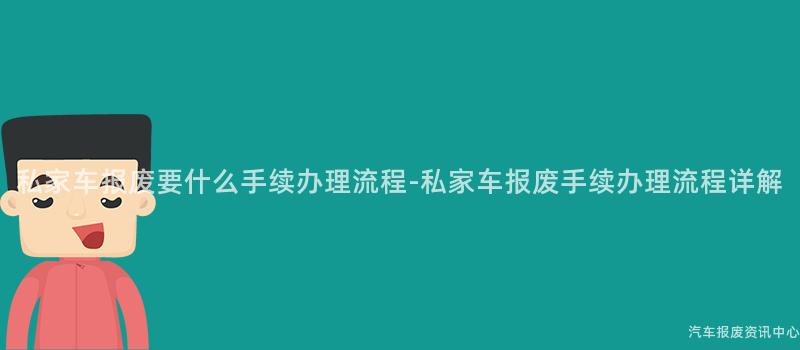 私家车报废要什么手续办理流程-私家车报废手续办理流程详解