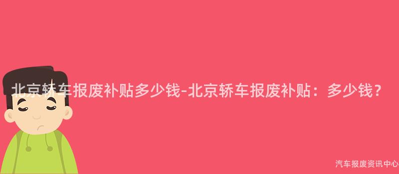 北京轿车报废补贴多少钱-北京轿车报废补贴：多少钱？