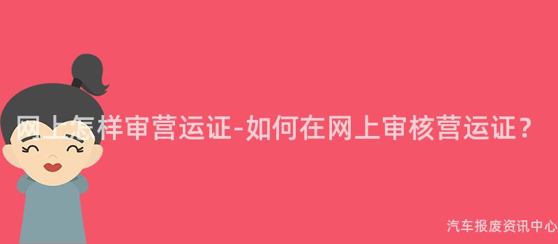 网上怎样审营运证-如何在网上审核营运证？