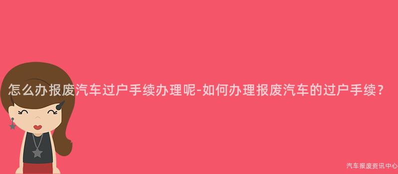 怎么办报废汽车过户手续办理呢-如何办理报废汽车的过户手续？