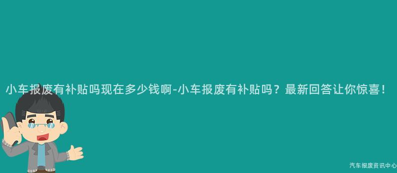 小车报废有补贴吗现在多少钱啊-小车报废有补贴吗？最新回答让你惊喜！