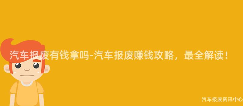 汽车报废有钱拿吗-汽车报废赚钱攻略，最全解读！