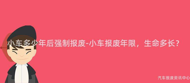 小车多少年后强制报废-小车报废年限，生命多长？