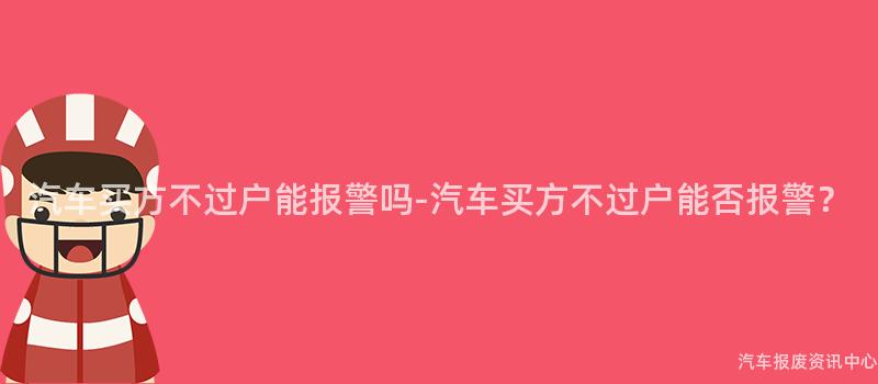 汽车买方不过户能报警吗-汽车买方不过户能否报警？