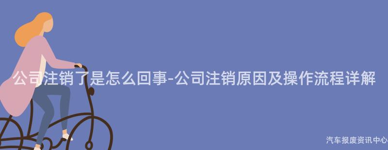 公司注销了是怎么回事-公司注销原因及操作流程详解