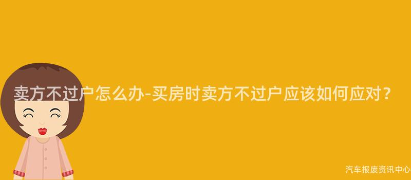 卖方不过户怎么办-买房时卖方不过户应该如何应对？