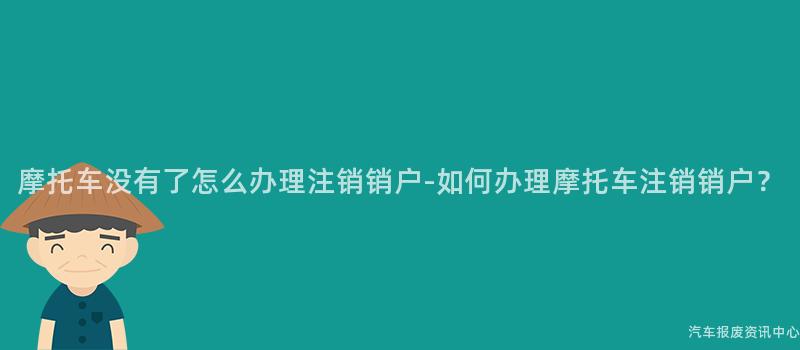 摩托车没有了怎么办理注销销户-如何办理摩托车注销销户？