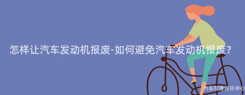 怎样让汽车发动机报废-如何避免汽车发动机报废？