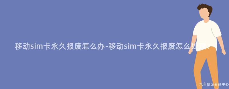 移动sim卡永久报废怎么办-移动sim卡永久报废怎么处理？