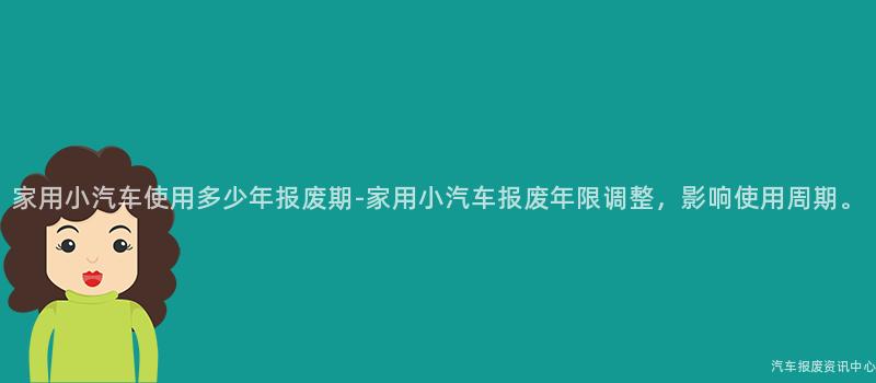 家用小汽车使用多少年报废期-家用小汽车报废年限调整，影响使用周期。