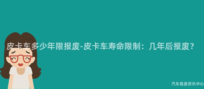 皮卡车多少年限报废-皮卡车寿命限制：几年后报废？