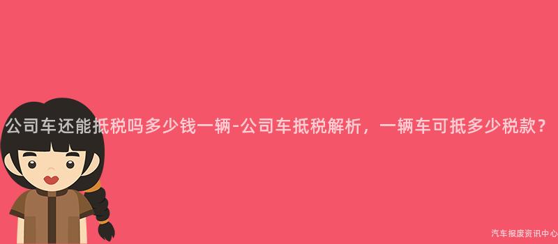 公司车还能抵税吗多少钱一辆-公司车抵税解析，一辆车可抵多少税款？