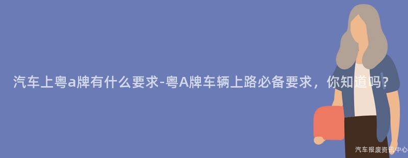 汽车上粤a牌有什么要求-粤A牌车辆上路必备要求，你知道吗？