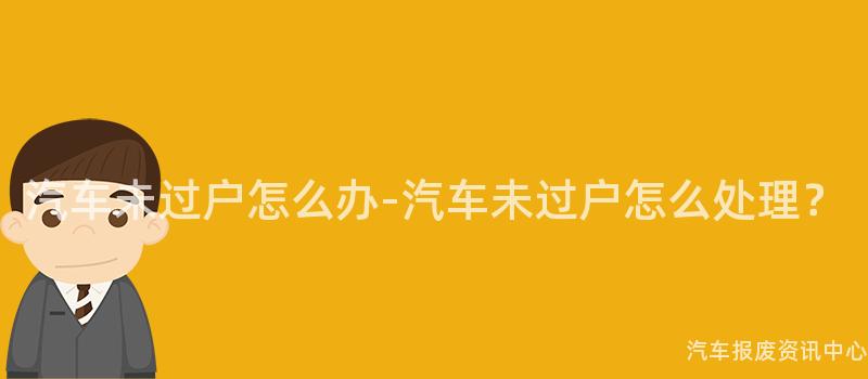 汽车未过户怎么办-汽车未过户怎么处理？
