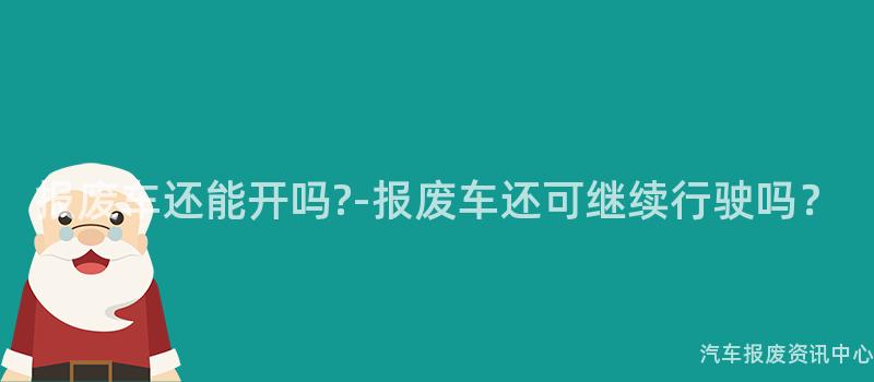 报废车还能开吗?-报废车还可继续行驶吗？