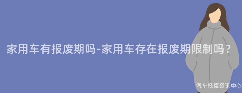 家用车有报废期吗-家用车存在报废期限制吗？
