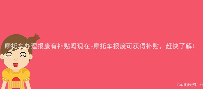 摩托车办理报废有补贴吗现在-摩托车报废可获得补贴，赶快了解！