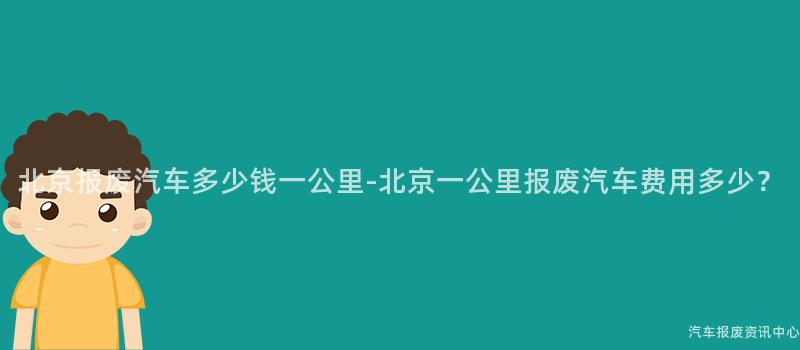 北京报废汽车多少钱一公里-北京一公里报废汽车费用多少？