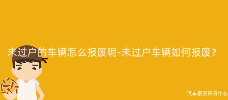 未过户的车辆怎么报废呢-未过户车辆如何报废？