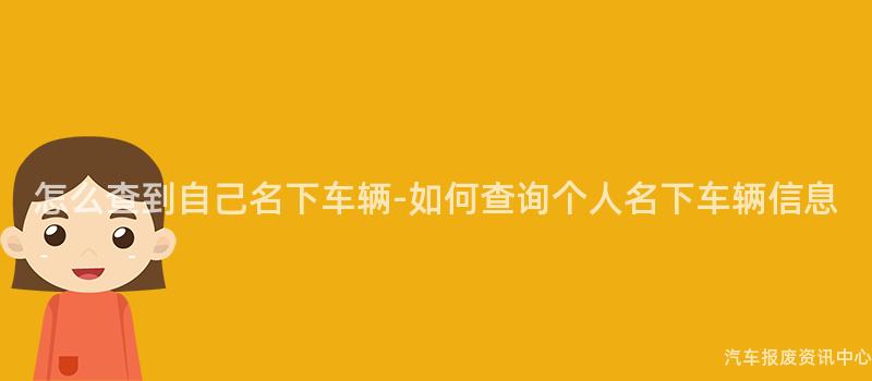 怎么查到自己名下车辆-如何查询个人名下车辆信息