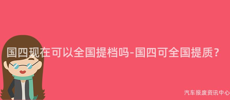 国四现在可以全国提档吗-国四可全国提质？