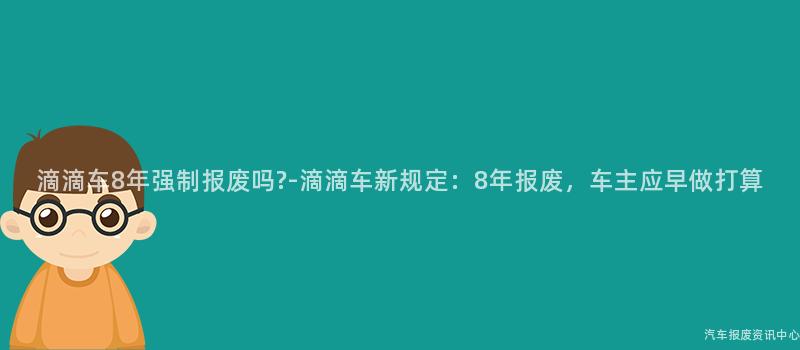 滴滴车8年强制报废吗?-滴滴车新规定：8年报废，车主应早做打算