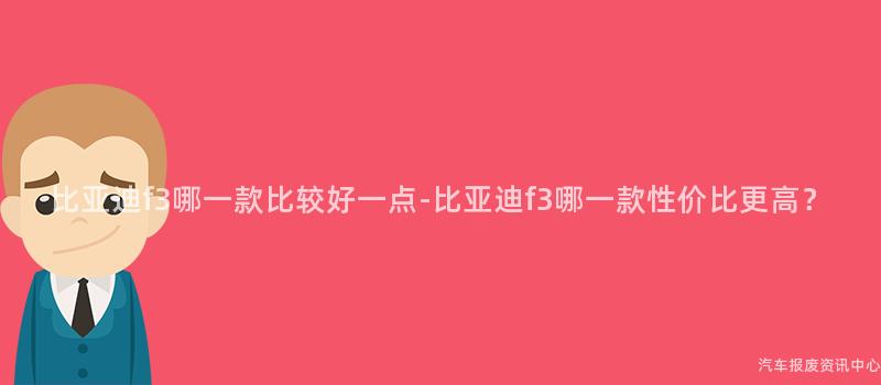 比亚迪f3哪一款比较好一点-比亚迪f3哪一款性价比更高？
