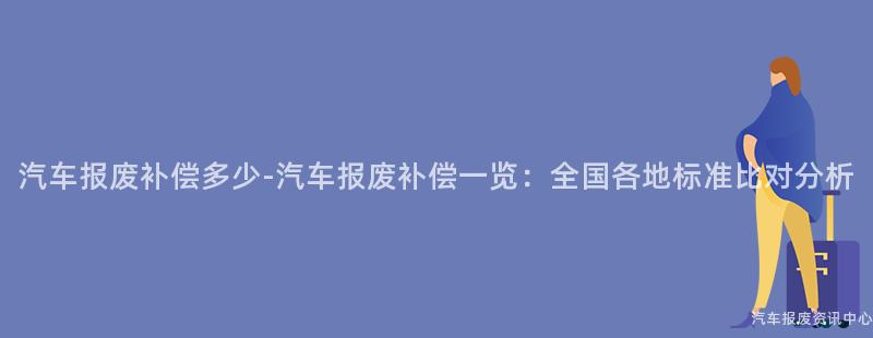 汽车报废补偿多少-汽车报废补偿一览：全国各地标准比对分析