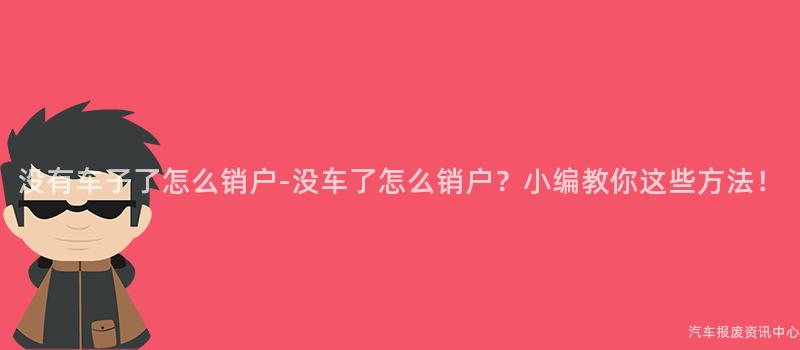 没有车子了怎么销户-没车了怎么销户？小编教你这些方法！
