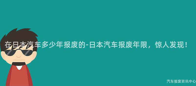 在日本汽车多少年报废的-日本汽车报废年限，惊人发现！