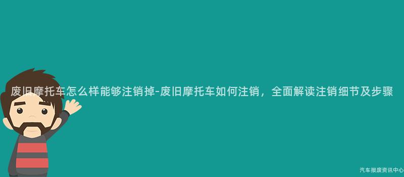 废旧摩托车怎么样能够注销掉-废旧摩托车如何注销，全面解读注销细节及步骤